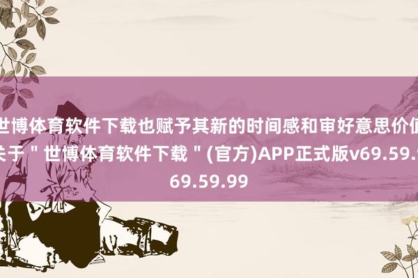 世博体育软件下载也赋予其新的时间感和审好意思价值-关于＂世博体育软件下载＂(官方)APP正式版v69.59.99