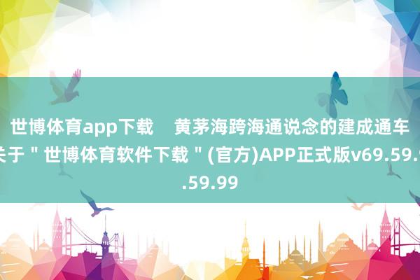 世博体育app下载    黄茅海跨海通说念的建成通车-关于＂世博体育软件下载＂(官方)APP正式版v69.59.99