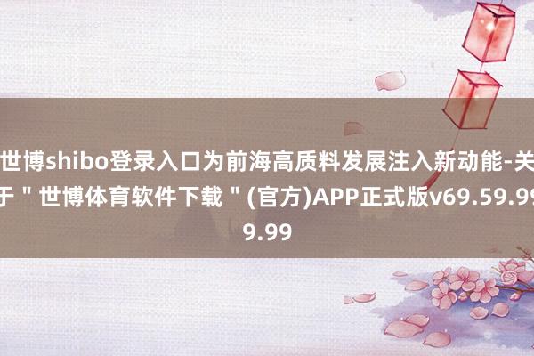 世博shibo登录入口为前海高质料发展注入新动能-关于＂世博体育软件下载＂(官方)APP正式版v69.59.99