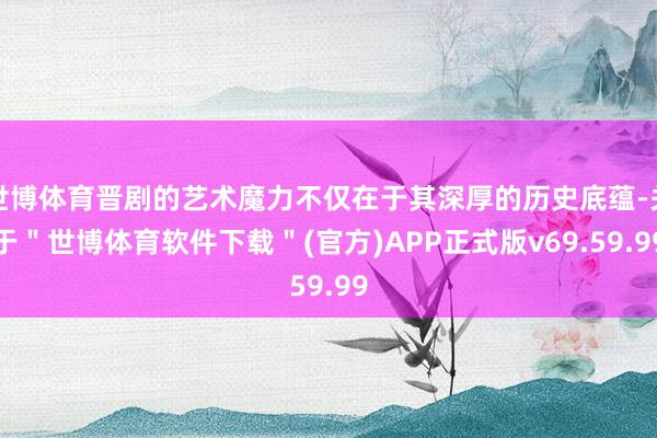 世博体育晋剧的艺术魔力不仅在于其深厚的历史底蕴-关于＂世博体育软件下载＂(官方)APP正式版v69.59.99