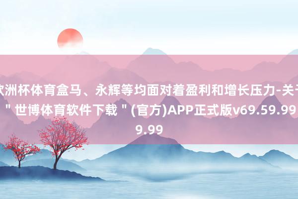 欧洲杯体育盒马、永辉等均面对着盈利和增长压力-关于＂世博体育软件下载＂(官方)APP正式版v69.59.99