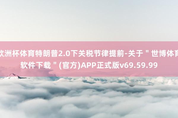 欧洲杯体育特朗普2.0下关税节律提前-关于＂世博体育软件下载＂(官方)APP正式版v69.59.99