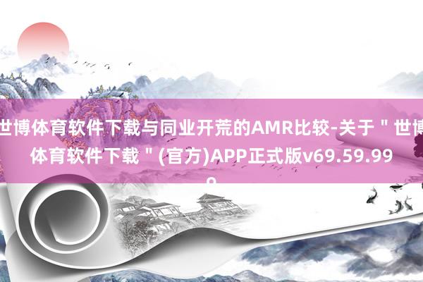 世博体育软件下载与同业开荒的AMR比较-关于＂世博体育软件下载＂(官方)APP正式版v69.59.99