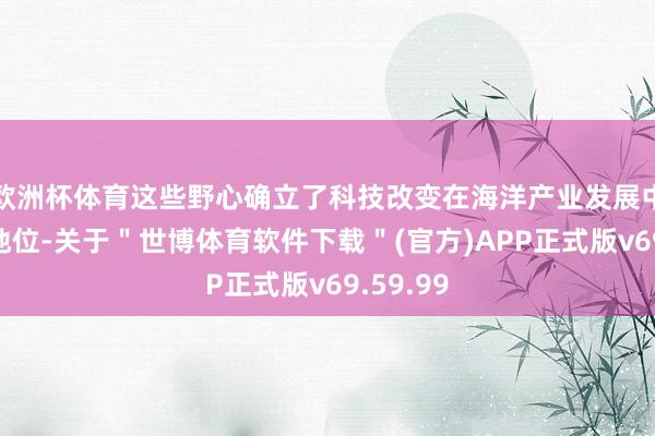 欧洲杯体育这些野心确立了科技改变在海洋产业发展中的主体地位-关于＂世博体育软件下载＂(官方)APP正式版v69.59.99