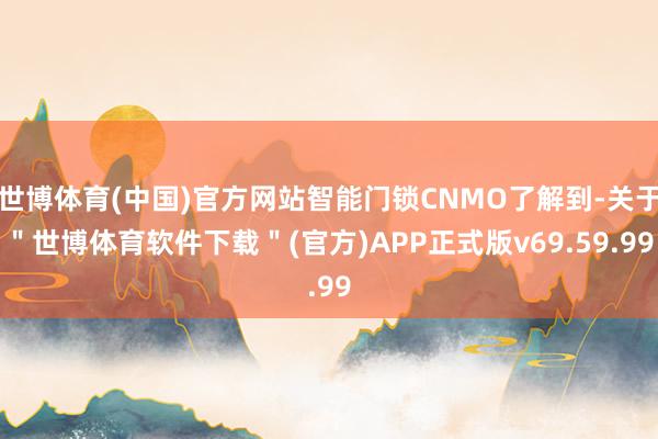 世博体育(中国)官方网站智能门锁CNMO了解到-关于＂世博体育软件下载＂(官方)APP正式版v69.59.99