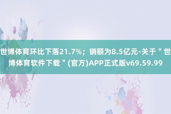 世博体育环比下落21.7%；销额为8.5亿元-关于＂世博体育软件下载＂(官方)APP正式版v69.59.99