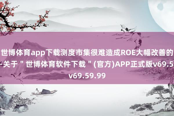 世博体育app下载测度市集很难造成ROE大幅改善的共鸣-关于＂世博体育软件下载＂(官方)APP正式版v69.59.99