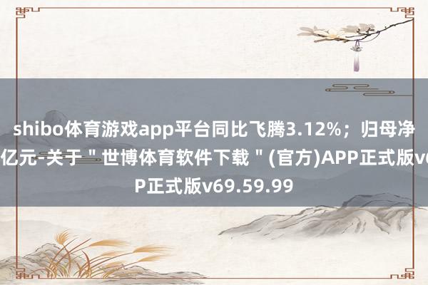shibo体育游戏app平台同比飞腾3.12%；归母净利润1.87亿元-关于＂世博体育软件下载＂(官方)APP正式版v69.59.99