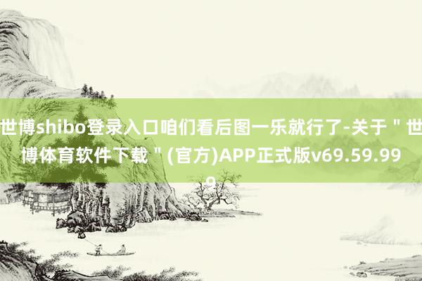 世博shibo登录入口咱们看后图一乐就行了-关于＂世博体育软件下载＂(官方)APP正式版v69.59.99