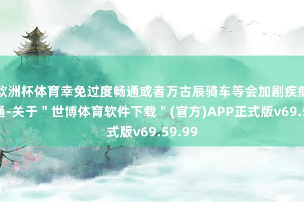 欧洲杯体育幸免过度畅通或者万古辰骑车等会加剧疾病的畅通-关于＂世博体育软件下载＂(官方)APP正式版v69.59.99