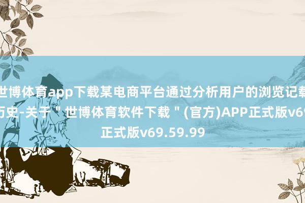 世博体育app下载某电商平台通过分析用户的浏览记载和购买历史-关于＂世博体育软件下载＂(官方)APP正式版v69.59.99
