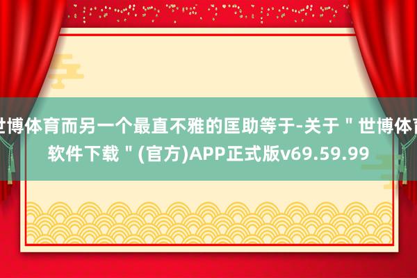 世博体育而另一个最直不雅的匡助等于-关于＂世博体育软件下载＂(官方)APP正式版v69.59.99