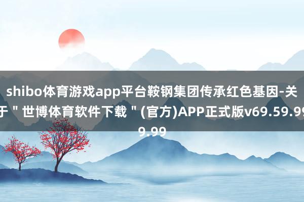 shibo体育游戏app平台鞍钢集团传承红色基因-关于＂世博体育软件下载＂(官方)APP正式版v69.59.99