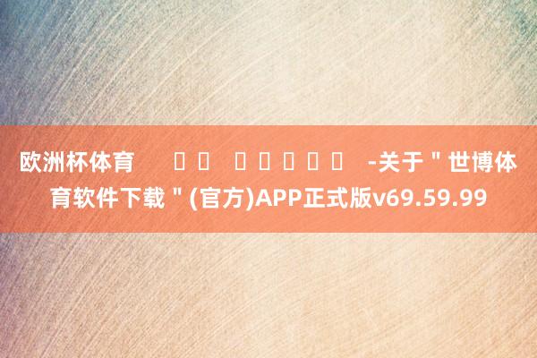 欧洲杯体育      		  					  -关于＂世博体育软件下载＂(官方)APP正式版v69.59.99
