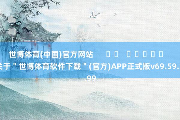 世博体育(中国)官方网站      		  					  -关于＂世博体育软件下载＂(官方)APP正式版v69.59.99