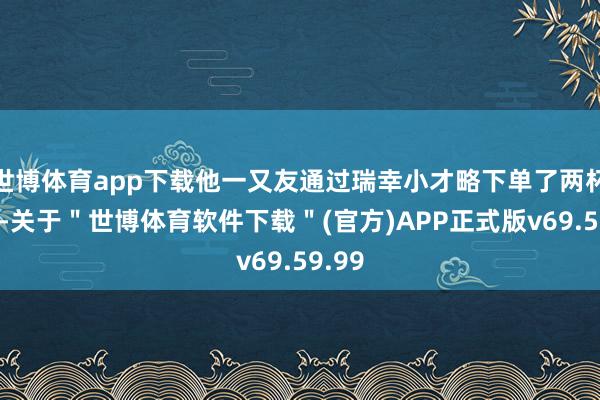 世博体育app下载他一又友通过瑞幸小才略下单了两杯咖啡-关于＂世博体育软件下载＂(官方)APP正式版v69.59.99
