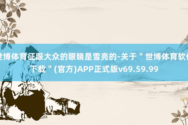 世博体育征服大众的眼睛是雪亮的-关于＂世博体育软件下载＂(官方)APP正式版v69.59.99