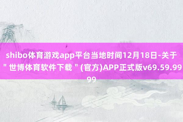 shibo体育游戏app平台当地时间12月18日-关于＂世博体育软件下载＂(官方)APP正式版v69.59.99