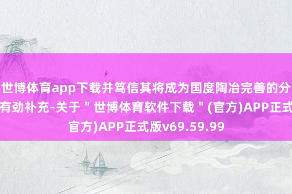 世博体育app下载并笃信其将成为国度陶冶完善的分级休养体系的有劲补充-关于＂世博体育软件下载＂(官方)APP正式版v69.59.99