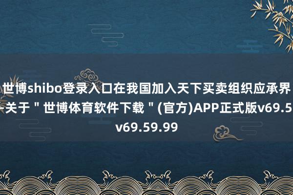 世博shibo登录入口在我国加入天下买卖组织应承界限内-关于＂世博体育软件下载＂(官方)APP正式版v69.59.99