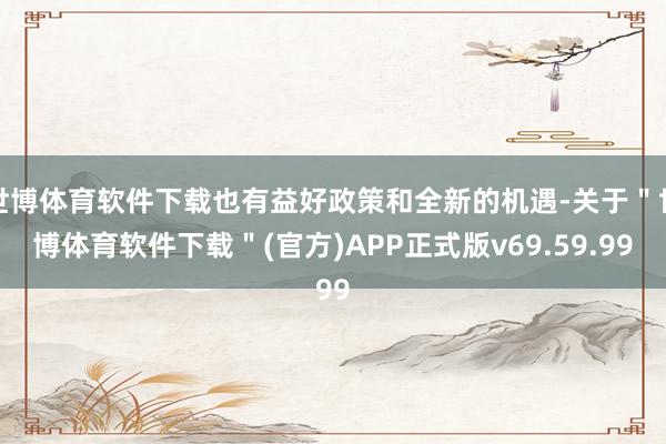 世博体育软件下载也有益好政策和全新的机遇-关于＂世博体育软件下载＂(官方)APP正式版v69.59.99