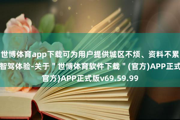 世博体育app下载可为用户提供城区不烦、资料不累、泊车不难的智驾体验-关于＂世博体育软件下载＂(官方)APP正式版v69.59.99