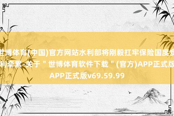 世博体育(中国)官方网站水利部将刚毅扛牢保险国度食粮安全的水利牵累-关于＂世博体育软件下载＂(官方)APP正式版v69.59.99