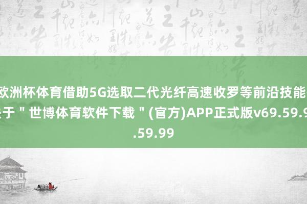 欧洲杯体育借助5G选取二代光纤高速收罗等前沿技能-关于＂世博体育软件下载＂(官方)APP正式版v69.59.99