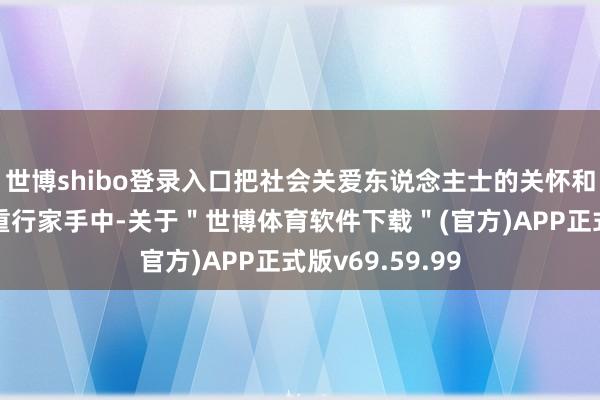 世博shibo登录入口把社会关爱东说念主士的关怀和善良传递到繁重行家手中-关于＂世博体育软件下载＂(官方)APP正式版v69.59.99