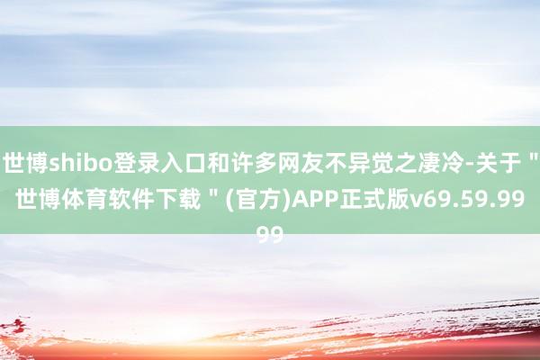 世博shibo登录入口和许多网友不异觉之凄冷-关于＂世博体育软件下载＂(官方)APP正式版v69.59.99