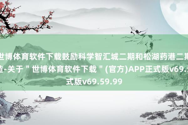 世博体育软件下载鼓励科学智汇城二期和松湖药港二期的缔造-关于＂世博体育软件下载＂(官方)APP正式版v69.59.99