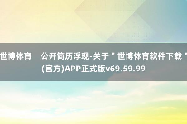 世博体育    公开简历浮现-关于＂世博体育软件下载＂(官方)APP正式版v69.59.99