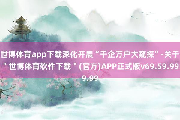 世博体育app下载深化开展“千企万户大窥探”-关于＂世博体育软件下载＂(官方)APP正式版v69.59.99