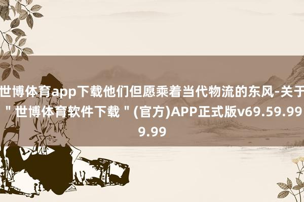 世博体育app下载他们但愿乘着当代物流的东风-关于＂世博体育软件下载＂(官方)APP正式版v69.59.99