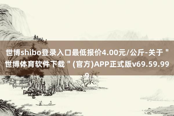 世博shibo登录入口最低报价4.00元/公斤-关于＂世博体育软件下载＂(官方)APP正式版v69.59.99