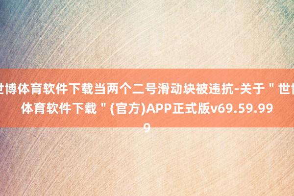 世博体育软件下载当两个二号滑动块被违抗-关于＂世博体育软件下载＂(官方)APP正式版v69.59.99