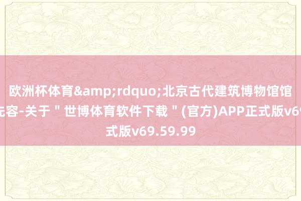 欧洲杯体育&rdquo;北京古代建筑博物馆馆长薛俭先容-关于＂世博体育软件下载＂(官方)APP正式版v69.59.99