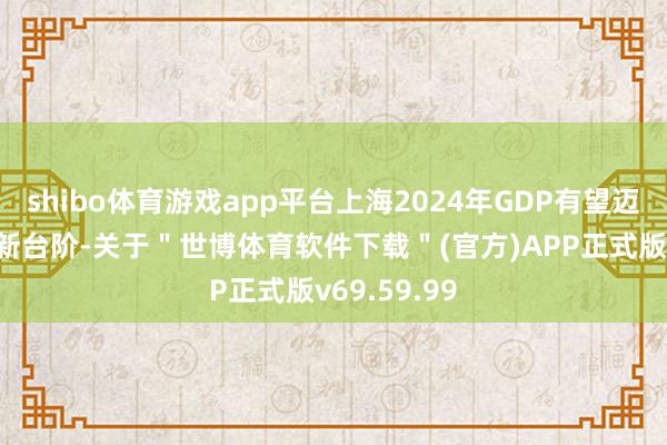 shibo体育游戏app平台上海2024年GDP有望迈上5万亿元新台阶-关于＂世博体育软件下载＂(官方)APP正式版v69.59.99