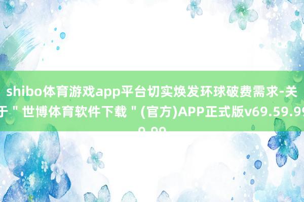 shibo体育游戏app平台切实焕发环球破费需求-关于＂世博体育软件下载＂(官方)APP正式版v69.59.99