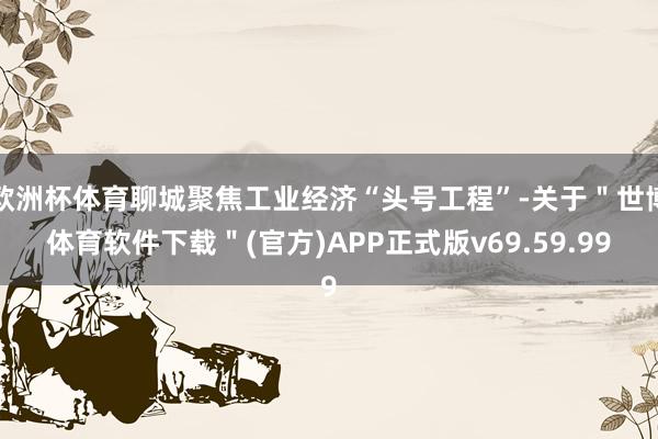 欧洲杯体育聊城聚焦工业经济“头号工程”-关于＂世博体育软件下载＂(官方)APP正式版v69.59.99