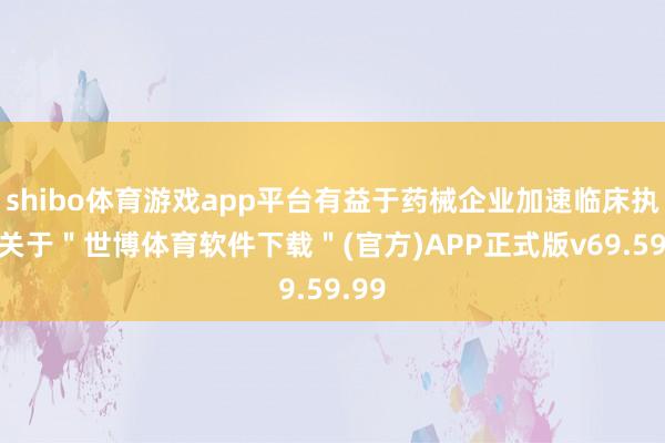 shibo体育游戏app平台有益于药械企业加速临床执行-关于＂世博体育软件下载＂(官方)APP正式版v69.59.99