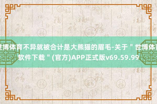 世博体育不异就被合计是大熊猫的眉毛-关于＂世博体育软件下载＂(官方)APP正式版v69.59.99