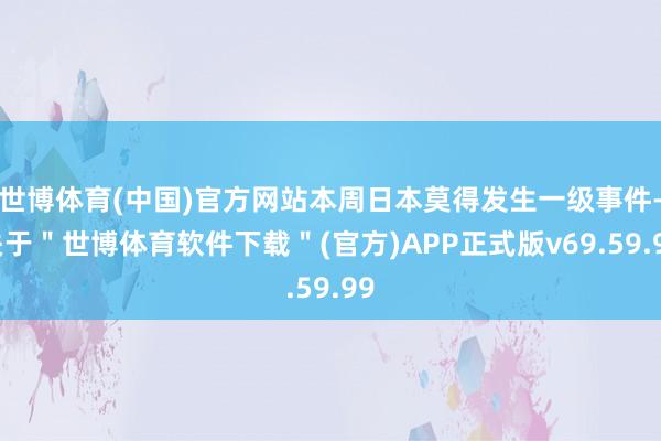 世博体育(中国)官方网站本周日本莫得发生一级事件-关于＂世博体育软件下载＂(官方)APP正式版v69.59.99