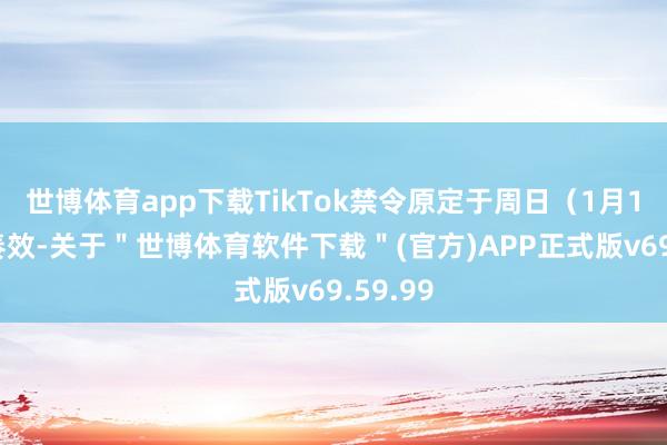世博体育app下载TikTok禁令原定于周日（1月19日）奏效-关于＂世博体育软件下载＂(官方)APP正式版v69.59.99