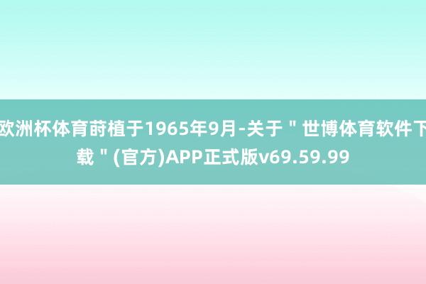 欧洲杯体育莳植于1965年9月-关于＂世博体育软件下载＂(官方)APP正式版v69.59.99
