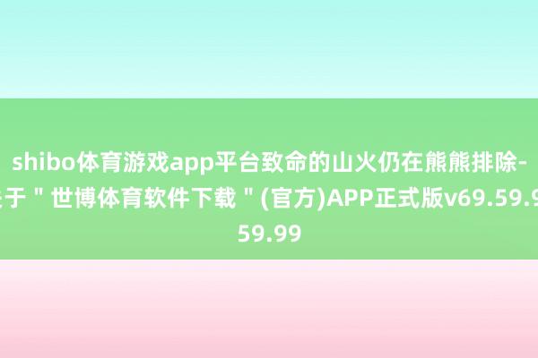 shibo体育游戏app平台致命的山火仍在熊熊排除-关于＂世博体育软件下载＂(官方)APP正式版v69.59.99