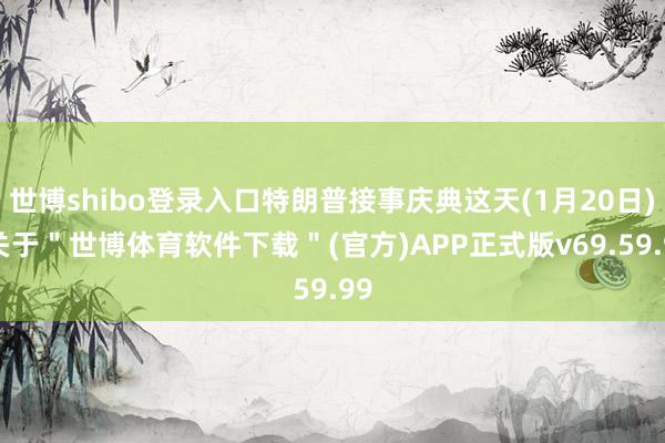 世博shibo登录入口特朗普接事庆典这天(1月20日)-关于＂世博体育软件下载＂(官方)APP正式版v69.59.99