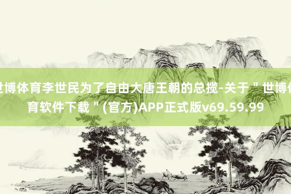 世博体育李世民为了自由大唐王朝的总揽-关于＂世博体育软件下载＂(官方)APP正式版v69.59.99