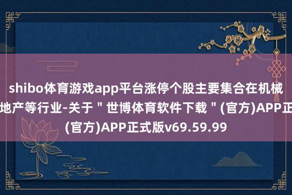 shibo体育游戏app平台涨停个股主要集合在机械成就、汽车、房地产等行业-关于＂世博体育软件下载＂(官方)APP正式版v69.59.99