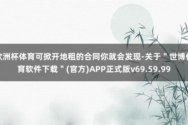 欧洲杯体育可掀开地租的合同你就会发现-关于＂世博体育软件下载＂(官方)APP正式版v69.59.99